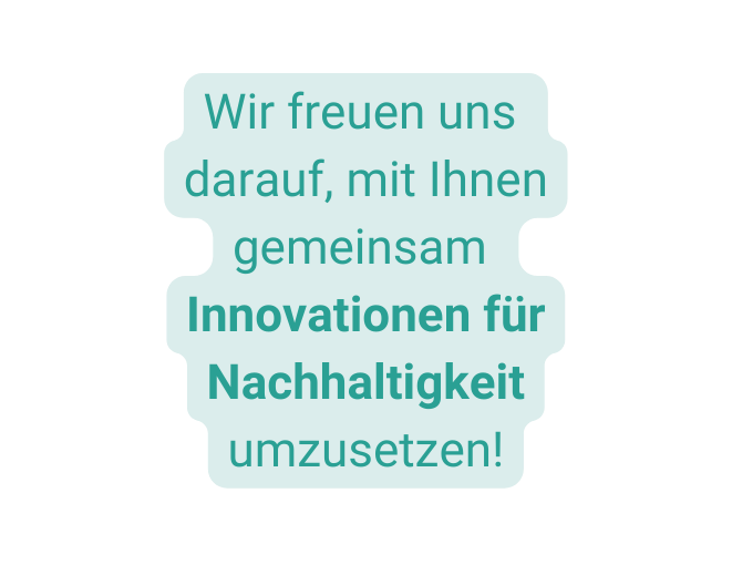 Wir freuen uns darauf mit Ihnen gemeinsam Innovationen für Nachhaltigkeit umzusetzen